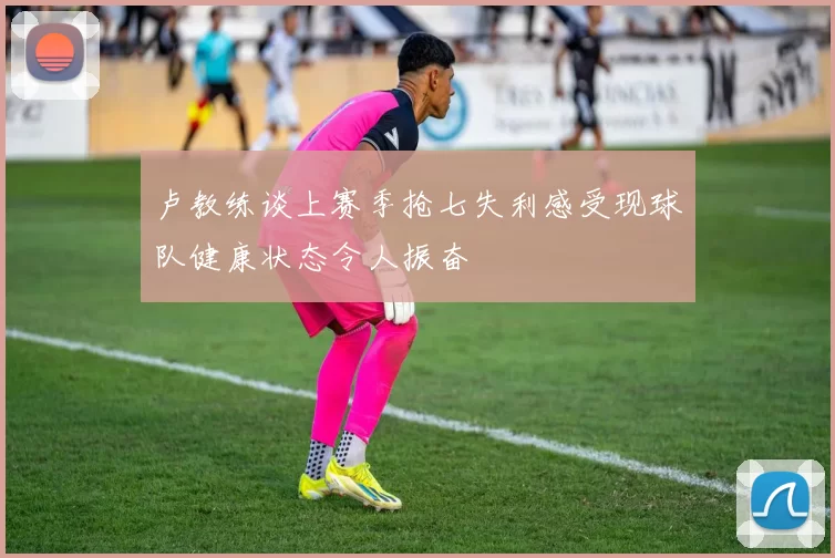 卢教练谈上赛季抢七失利感受现球队健康状态令人振奋