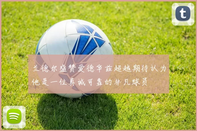 兰德尔盛赞爱德华兹超越期待认为他是一位真诚可靠的非凡球员