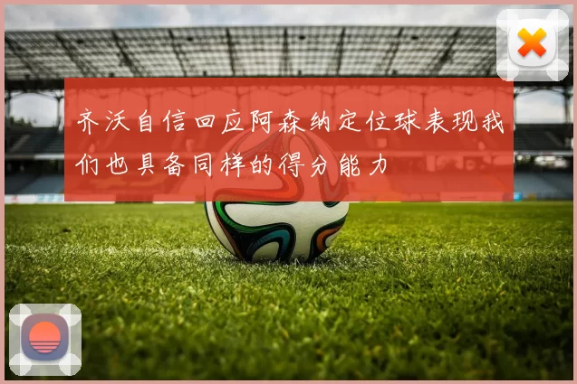 齐沃自信回应阿森纳定位球表现我们也具备同样的得分能力