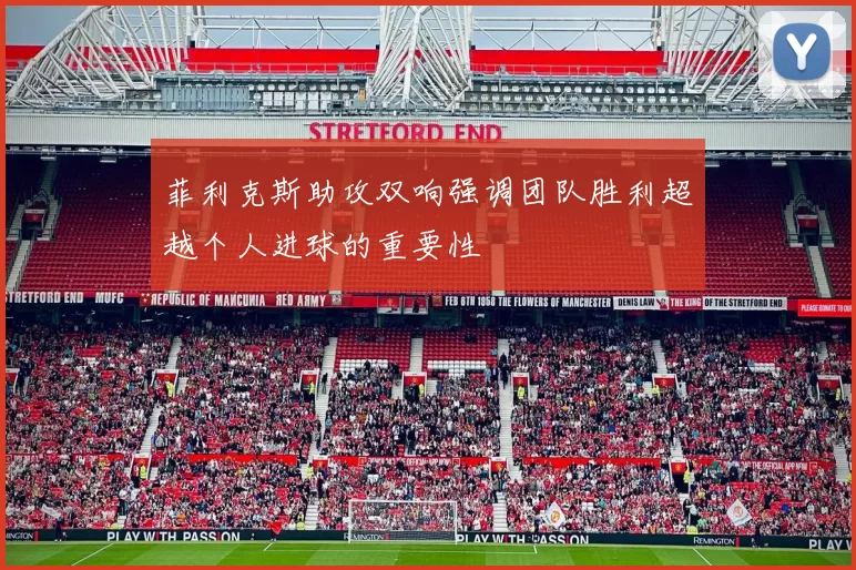 菲利克斯助攻双响强调团队胜利超越个人进球的重要性