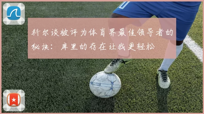 科尔谈被评为体育界最佳领导者的秘诀：库里的存在让我更轻松