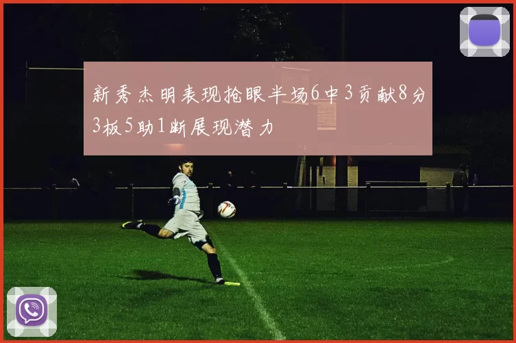 新秀杰明表现抢眼半场6中3贡献8分3板5助1断展现潜力