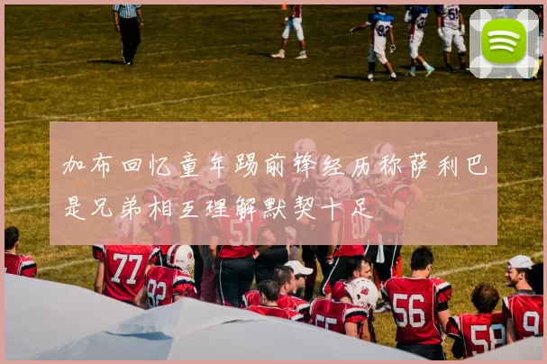 加布回忆童年踢前锋经历称萨利巴是兄弟相互理解默契十足