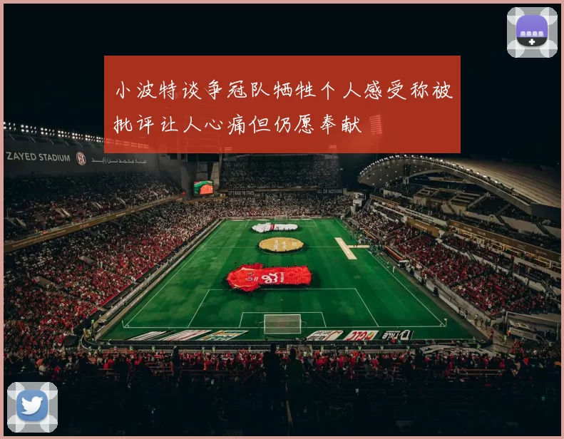 小波特谈争冠队牺牲个人感受称被批评让人心痛但仍愿奉献