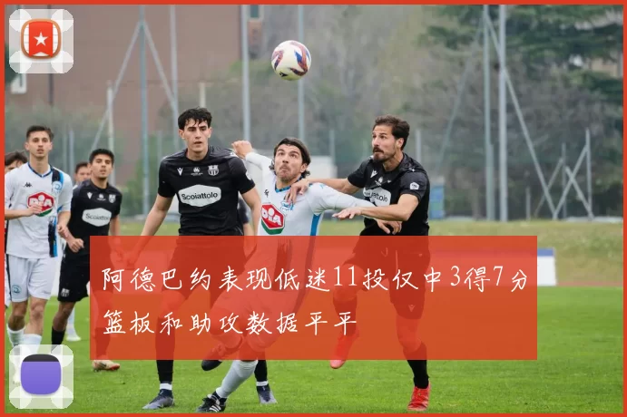 阿德巴约表现低迷11投仅中3得7分篮板和助攻数据平平
