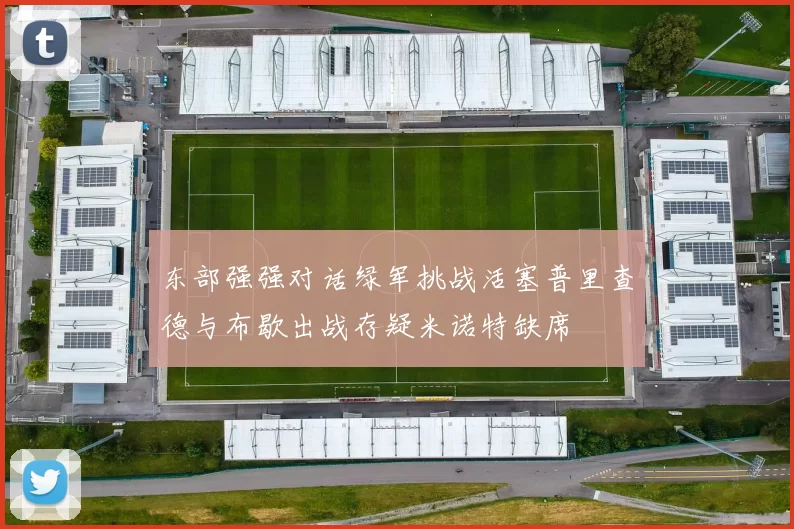 东部强强对话绿军挑战活塞普里查德与布歇出战存疑米诺特缺席