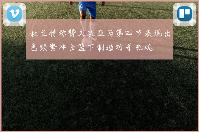 杜兰特称赞文班亚马第四节表现出色频繁冲击篮下制造对手犯规