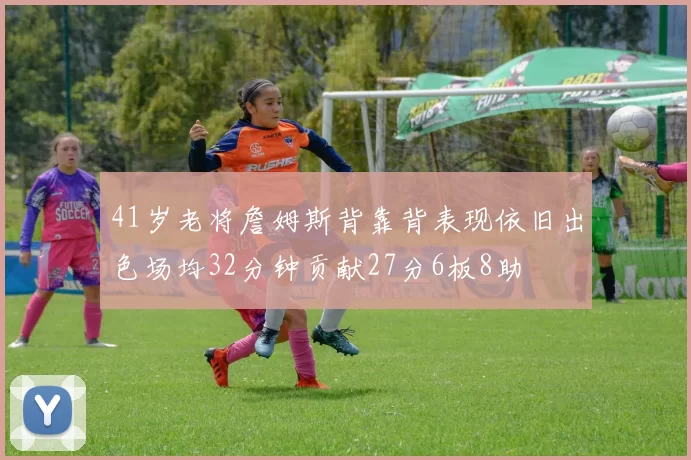 41岁老将詹姆斯背靠背表现依旧出色场均32分钟贡献27分6板8助