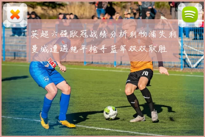 英超六强欧冠战绩分析利物浦失利曼城遭遇绝平枪手蓝军双双取胜