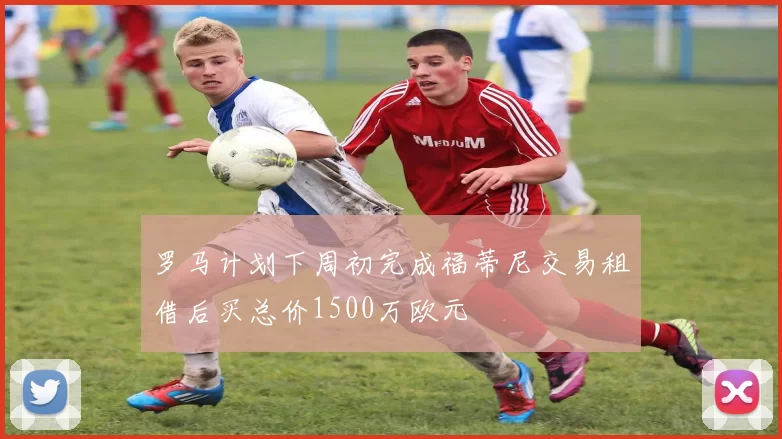 罗马计划下周初完成福蒂尼交易租借后买总价1500万欧元