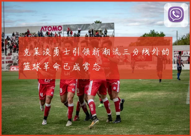 克莱谈勇士引领新潮流三分线外的篮球革命已成常态