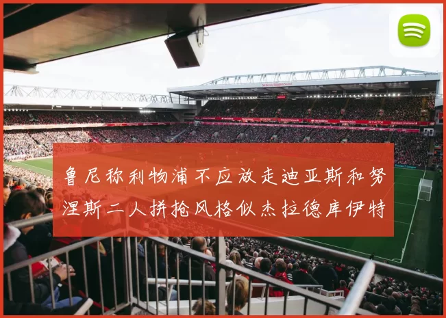 鲁尼称利物浦不应放走迪亚斯和努涅斯二人拼抢风格似杰拉德库伊特