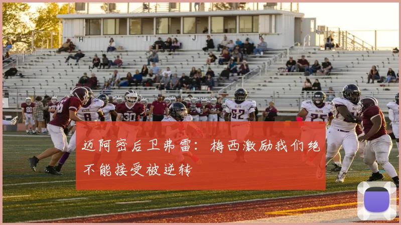 迈阿密后卫弗雷：梅西激励我们绝不能接受被逆转