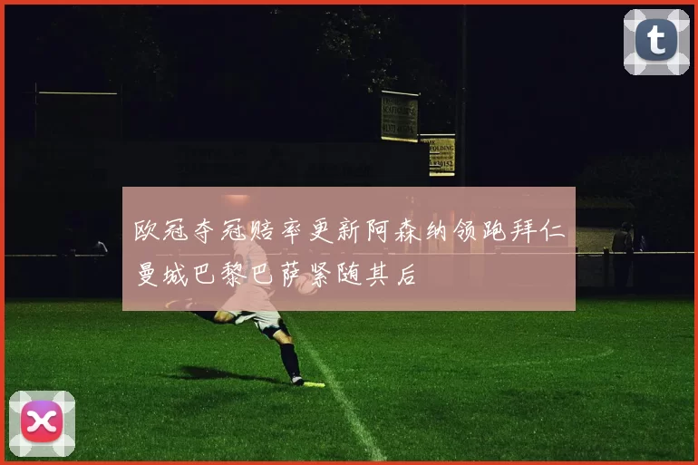 欧冠夺冠赔率更新阿森纳领跑拜仁曼城巴黎巴萨紧随其后