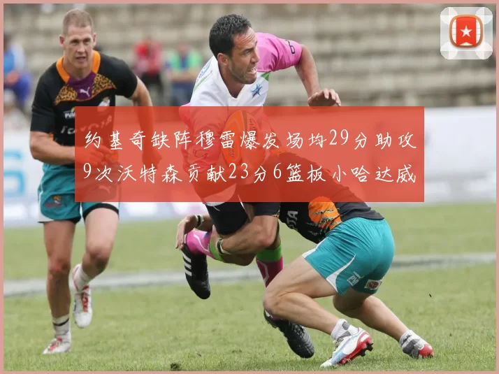 约基奇缺阵穆雷爆发场均29分助攻9次沃特森贡献23分6篮板小哈达威也有17分表现出色