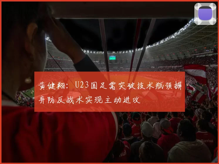 黄健翔：U23国足需突破技术瓶颈摒弃防反战术实现主动进攻