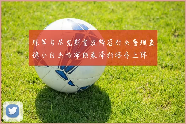 绿军与尼克斯首发阵容对决普理查德小白杰伦布朗豪泽科塔齐上阵