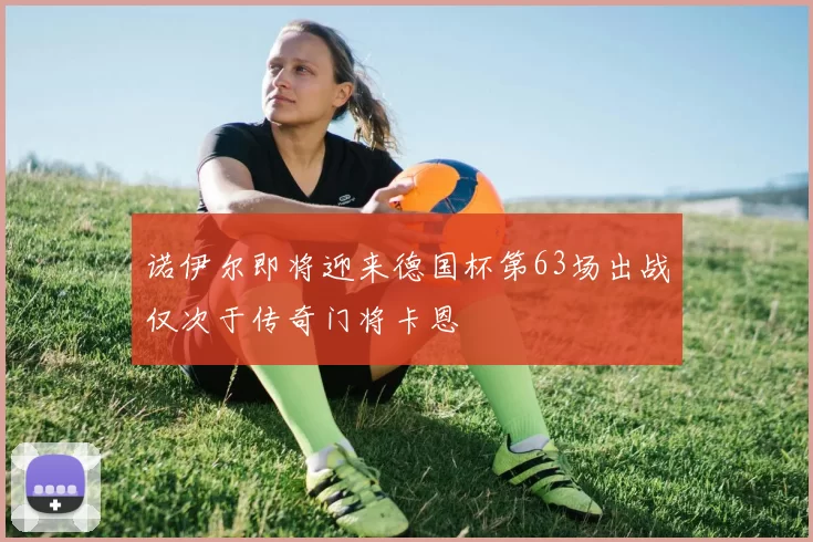 诺伊尔即将迎来德国杯第63场出战仅次于传奇门将卡恩