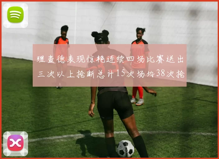 理查德表现惊艳连续四场比赛送出三次以上抢断总计15次场均38次抢断成球队防守利器