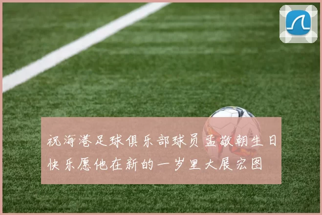 祝海港足球俱乐部球员孟敬朝生日快乐愿他在新的一岁里大展宏图