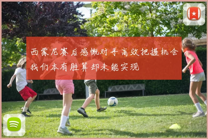 西蒙尼赛后感慨对手高效把握机会我们本有胜算却未能实现