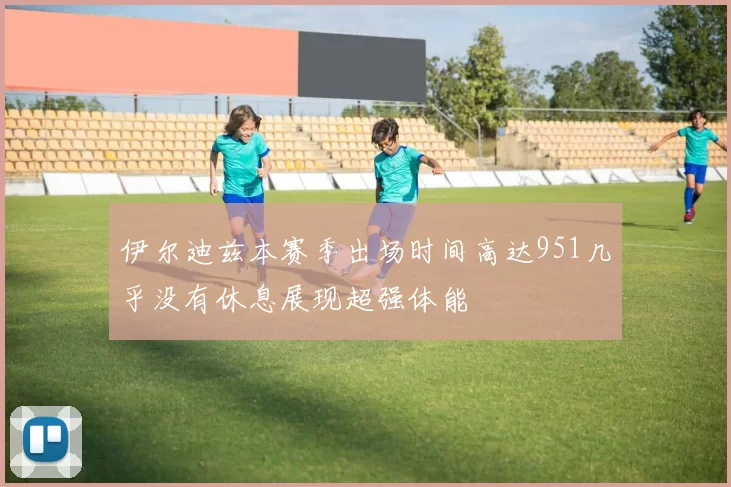 伊尔迪兹本赛季出场时间高达951几乎没有休息展现超强体能