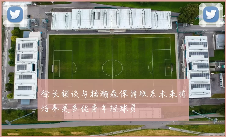 徐长锁谈与杨瀚森保持联系未来将培养更多优秀年轻球员